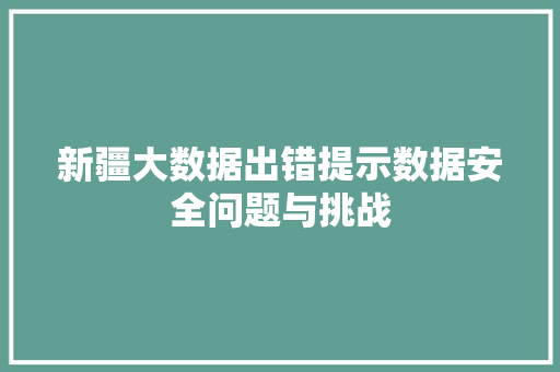 新疆大数据出错提示数据安全问题与挑战  第1张