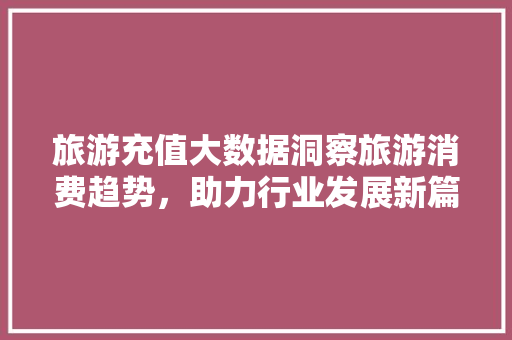 旅游充值大数据洞察旅游消费趋势，助力行业发展新篇章  第1张