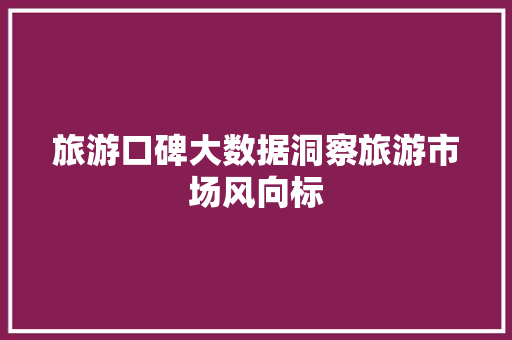 旅游口碑大数据洞察旅游市场风向标  第1张