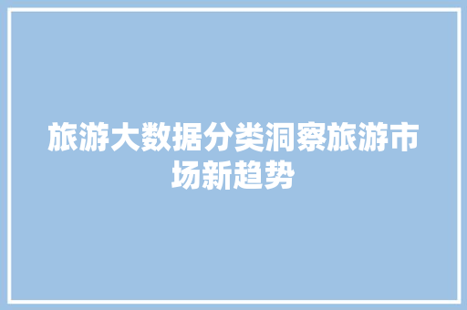 旅游大数据分类洞察旅游市场新趋势  第1张