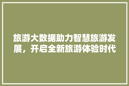 旅游大数据助力智慧旅游发展，开启全新旅游体验时代  第1张