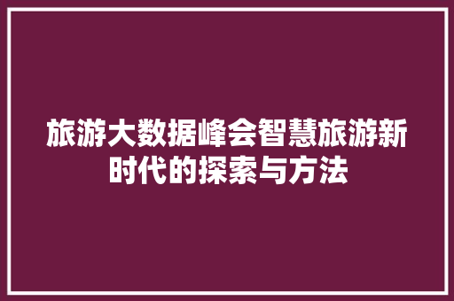旅游大数据峰会智慧旅游新时代的探索与方法  第1张