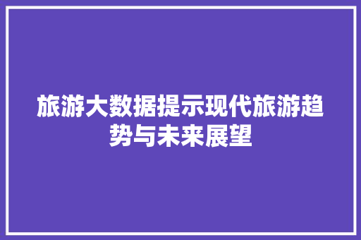 旅游大数据提示现代旅游趋势与未来展望  第1张