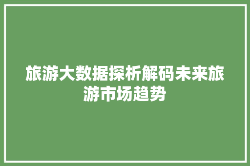 旅游大数据探析解码未来旅游市场趋势  第1张