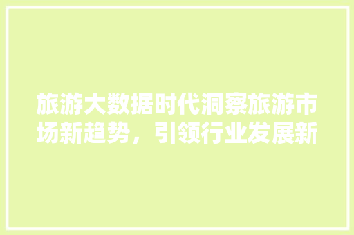旅游大数据时代洞察旅游市场新趋势，引领行业发展新风向  第1张
