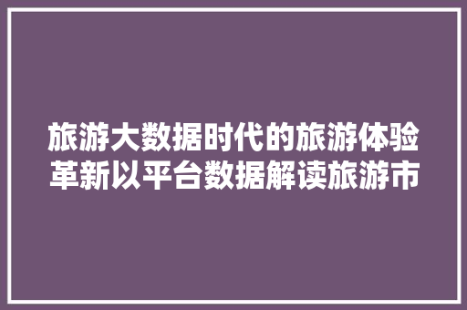 旅游大数据时代的旅游体验革新以平台数据解读旅游市场新风向  第1张