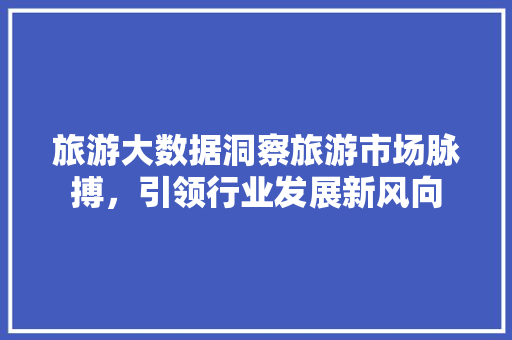 旅游大数据洞察旅游市场脉搏，引领行业发展新风向  第1张