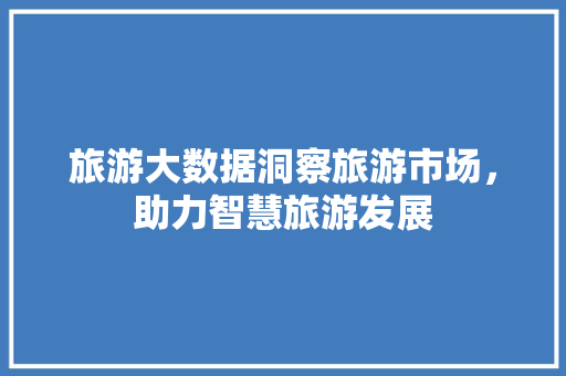 旅游大数据洞察旅游市场，助力智慧旅游发展  第1张