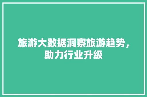旅游大数据洞察旅游趋势，助力行业升级  第1张