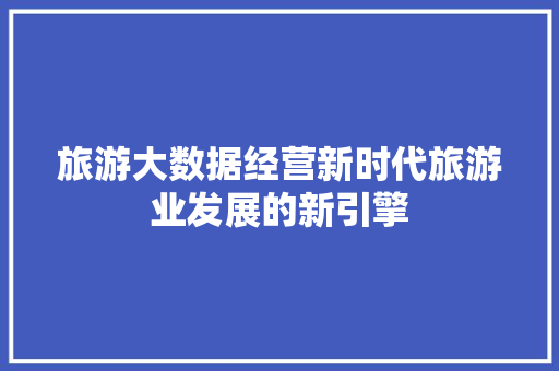 旅游大数据经营新时代旅游业发展的新引擎  第1张