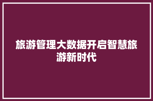 旅游管理大数据开启智慧旅游新时代  第1张