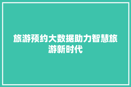 旅游预约大数据助力智慧旅游新时代  第1张