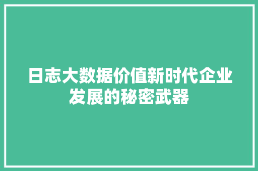 日志大数据价值新时代企业发展的秘密武器  第1张