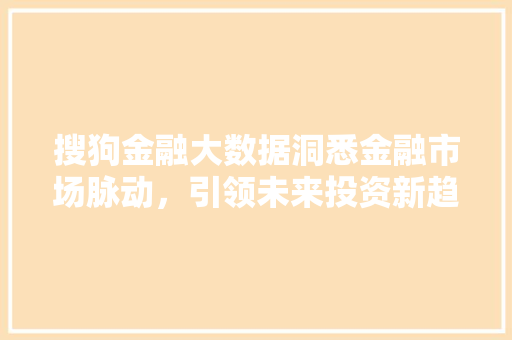 搜狗金融大数据洞悉金融市场脉动，引领未来投资新趋势  第1张
