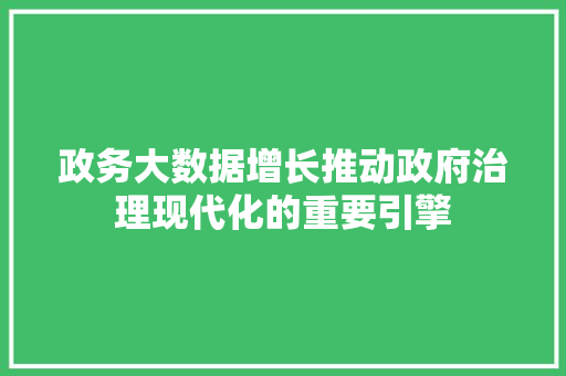 政务大数据增长推动政府治理现代化的重要引擎  第1张