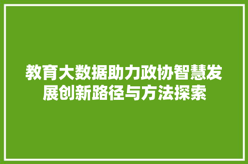 教育大数据助力政协智慧发展创新路径与方法探索