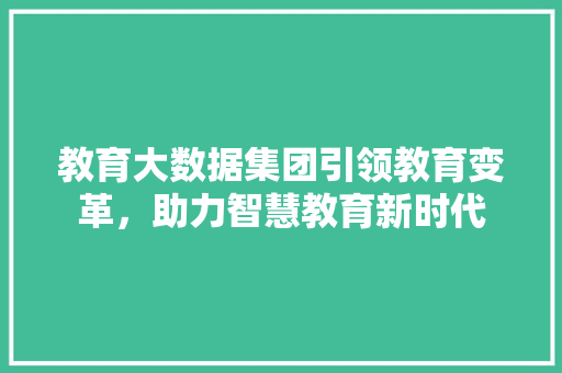 教育大数据集团引领教育变革，助力智慧教育新时代  第1张