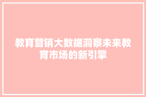 教育营销大数据洞察未来教育市场的新引擎  第1张