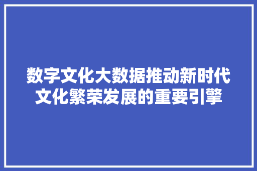 数字文化大数据推动新时代文化繁荣发展的重要引擎  第1张