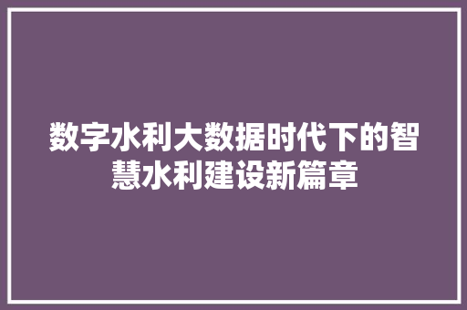 数字水利大数据时代下的智慧水利建设新篇章  第1张