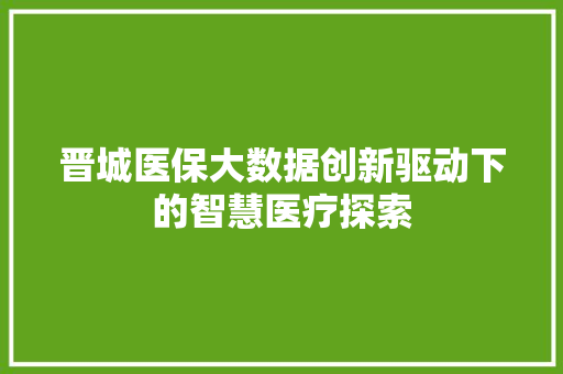 晋城医保大数据创新驱动下的智慧医疗探索  第1张