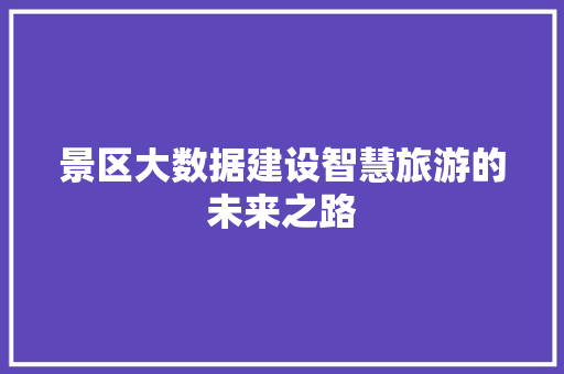 景区大数据建设智慧旅游的未来之路  第1张