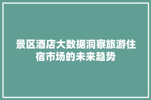 景区酒店大数据洞察旅游住宿市场的未来趋势  第1张