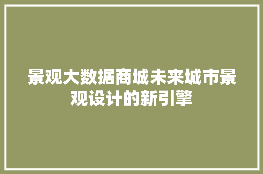 景观大数据商城未来城市景观设计的新引擎  第1张