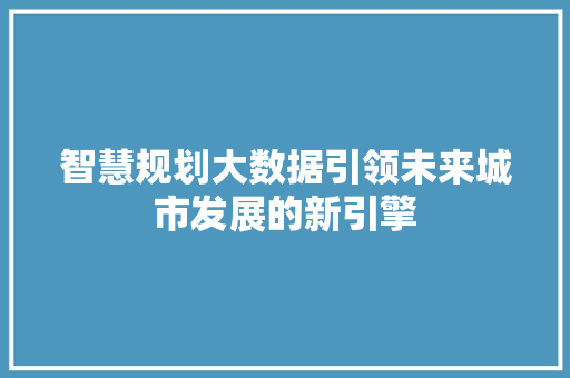 智慧规划大数据引领未来城市发展的新引擎  第1张