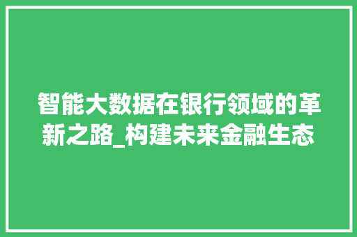 智能大数据在银行领域的革新之路_构建未来金融生态  第1张