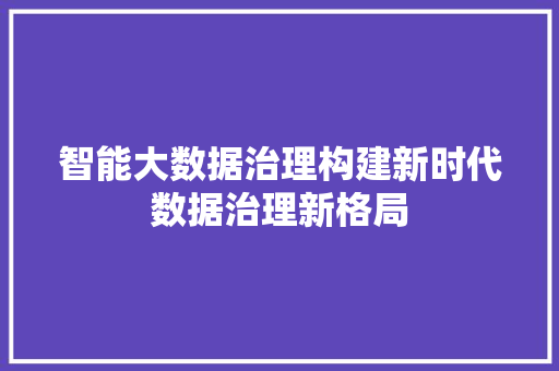 智能大数据治理构建新时代数据治理新格局
