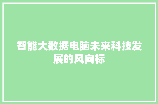 智能大数据电脑未来科技发展的风向标  第1张