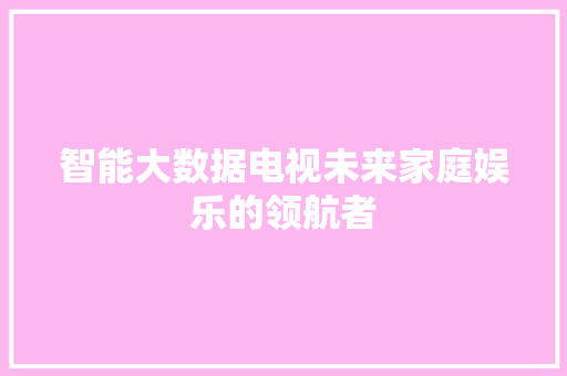 智能大数据电视未来家庭娱乐的领航者  第1张