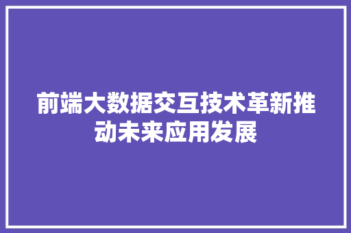 前端大数据交互技术革新推动未来应用发展  第1张