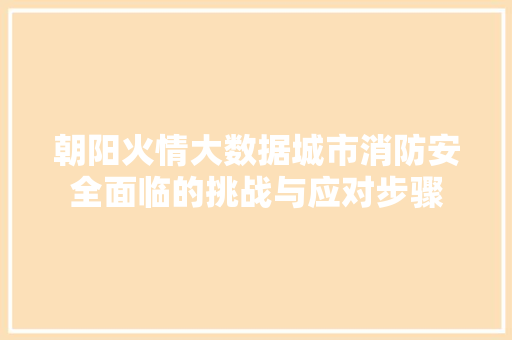 朝阳火情大数据城市消防安全面临的挑战与应对步骤  第1张