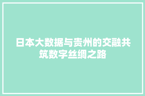 日本大数据与贵州的交融共筑数字丝绸之路  第1张