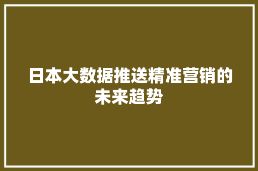 日本大数据推送精准营销的未来趋势  第1张