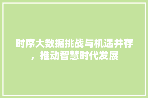 时序大数据挑战与机遇并存，推动智慧时代发展