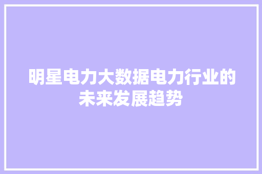明星电力大数据电力行业的未来发展趋势  第1张
