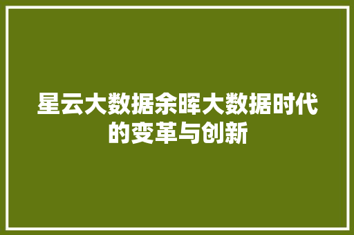 星云大数据余晖大数据时代的变革与创新  第1张
