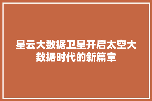 星云大数据卫星开启太空大数据时代的新篇章  第1张