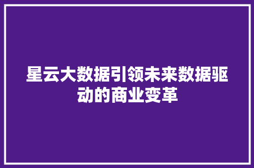 星云大数据引领未来数据驱动的商业变革  第1张