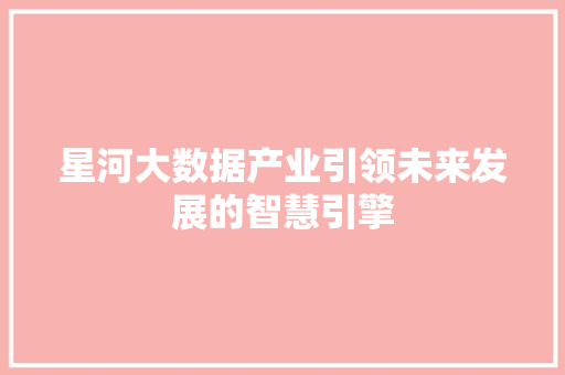 星河大数据产业引领未来发展的智慧引擎  第1张