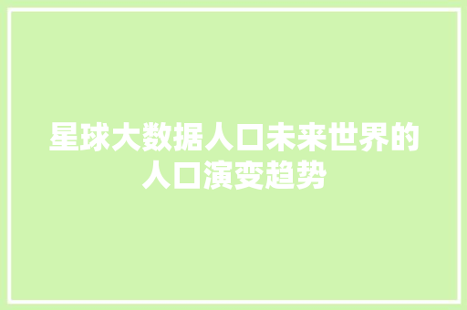 星球大数据人口未来世界的人口演变趋势  第1张
