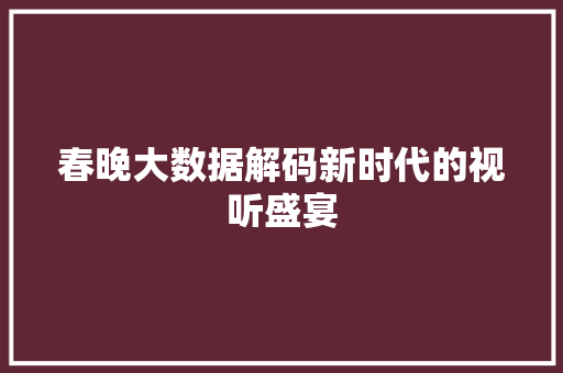 春晚大数据解码新时代的视听盛宴  第1张