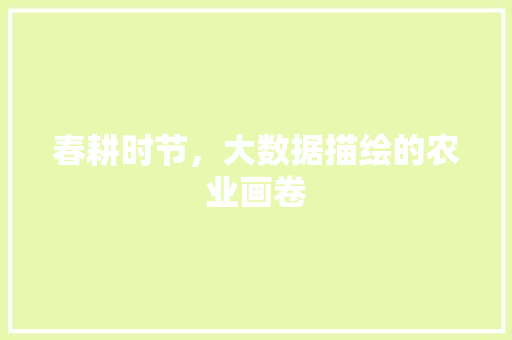 春耕时节，大数据描绘的农业画卷  第1张