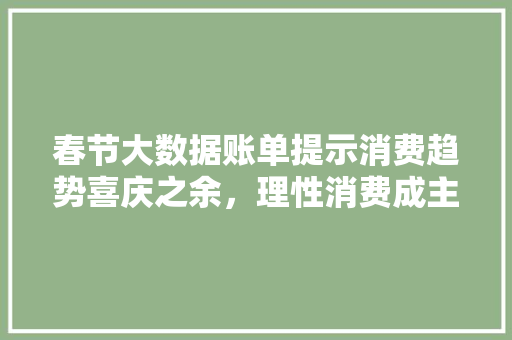 春节大数据账单提示消费趋势喜庆之余，理性消费成主流  第1张