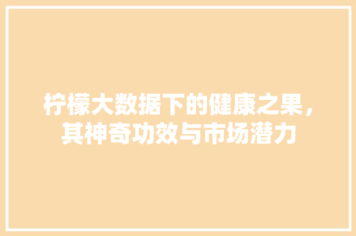 柠檬大数据下的健康之果，其神奇功效与市场潜力