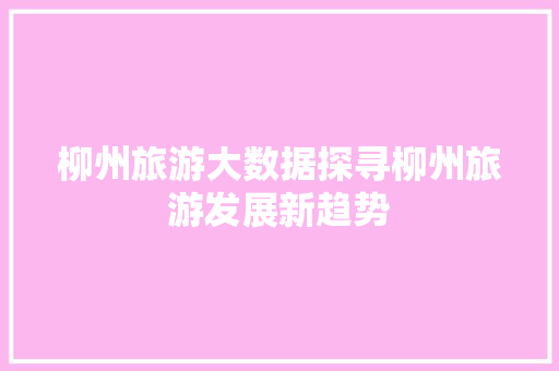 柳州旅游大数据探寻柳州旅游发展新趋势