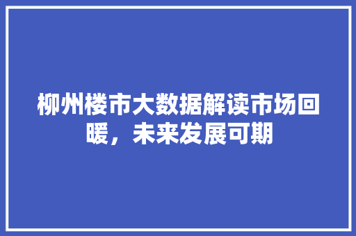 柳州楼市大数据解读市场回暖，未来发展可期